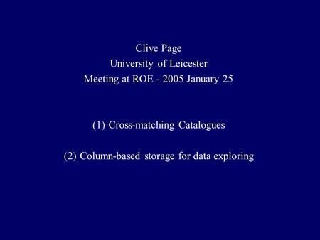 Clive Page University of Leicester Meeting at ROE - 2005 January 25 (1)Cross-matching Catalogues (2)Column-based storage for data exploring.