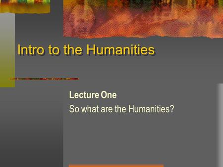 Intro to the Humanities Lecture One So what are the Humanities?