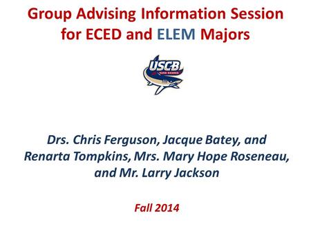 Group Advising Information Session for ECED and ELEM Majors Drs. Chris Ferguson, Jacque Batey, and Renarta Tompkins, Mrs. Mary Hope Roseneau, and Mr. Larry.