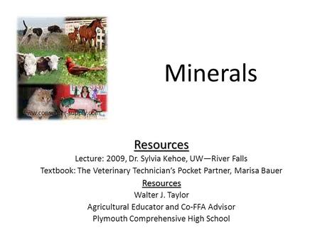 Minerals Resources Lecture: 2009, Dr. Sylvia Kehoe, UW—River Falls Textbook: The Veterinary Technician’s Pocket Partner, Marisa BauerResources Walter J.