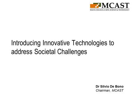 Introducing Innovative Technologies to address Societal Challenges Dr Silvio De Bono Chairman, MCAST.