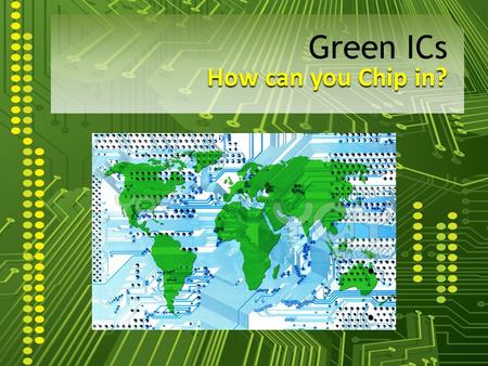 How can you Chip in? Green ICs. What is an IC? “An electronic circuit manufactured by the patterned diffusion of trace elements into the surface of a.