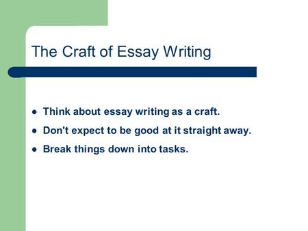 The Craft of Essay Writing Think about essay writing as a craft. Don't expect to be good at it straight away. Break things down into tasks.