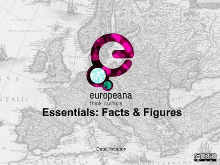 Essentials: Facts & Figures Date, location. Europeana Essentials: how to use it  This presentation aims to provide you with some key information about.