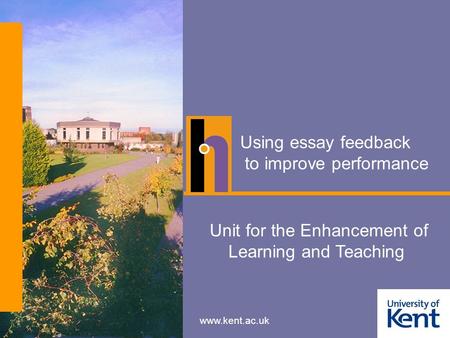 Www.kent.ac.uk Using essay feedback to improve performance Unit for the Enhancement of Learning and Teaching.