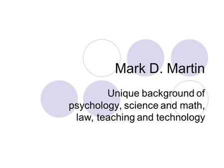 Mark D. Martin Unique background of psychology, science and math, law, teaching and technology.