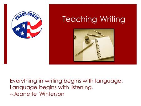 Teaching Writing Everything in writing begins with language. Language begins with listening. --Jeanette Winterson.