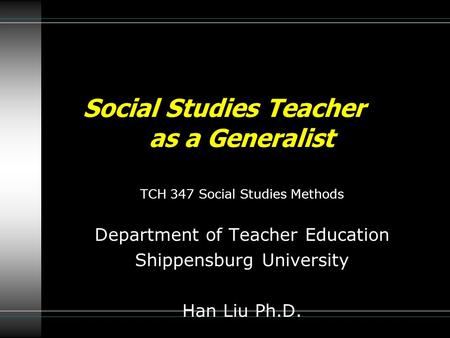 TCH 347 Social Studies Methods Department of Teacher Education Shippensburg University Han Liu Ph.D. Social Studies Teacher as a Generalist.