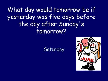 What day would tomorrow be if yesterday was five days before the day after Sunday's tomorrow? Saturday.