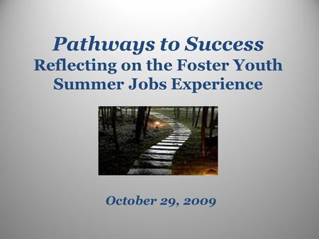 Pathways to Success Reflecting on the Foster Youth Summer Jobs Experience October 29, 2009.