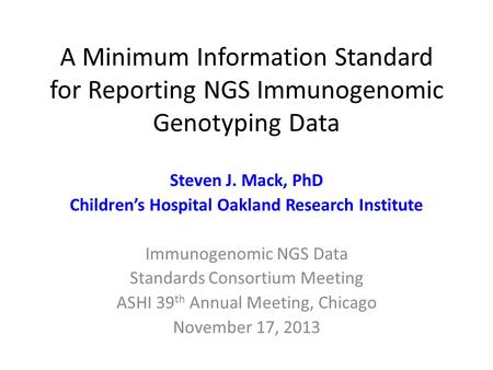 A Minimum Information Standard for Reporting NGS Immunogenomic Genotyping Data Steven J. Mack, PhD Children’s Hospital Oakland Research Institute Immunogenomic.