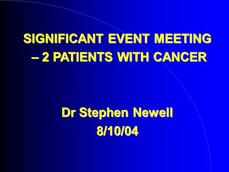 SIGNIFICANT EVENT MEETING – 2 PATIENTS WITH CANCER – 2 PATIENTS WITH CANCER Dr Stephen Newell 8/10/04.