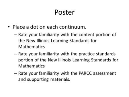 Poster Place a dot on each continuum. – Rate your familiarity with the content portion of the New Illinois Learning Standards for Mathematics – Rate your.