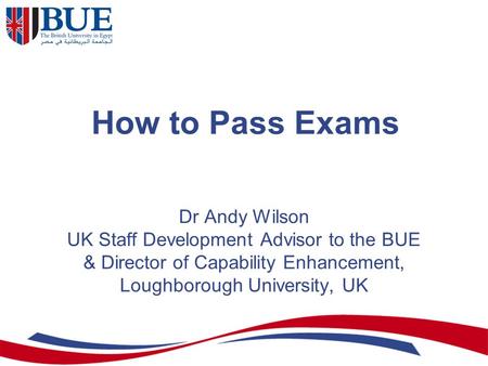 How to Pass Exams Dr Andy Wilson UK Staff Development Advisor to the BUE & Director of Capability Enhancement, Loughborough University, UK.