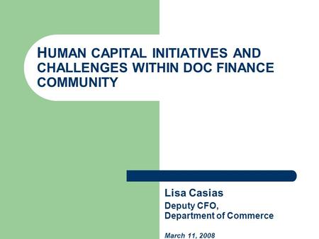 H UMAN CAPITAL INITIATIVES AND CHALLENGES WITHIN DOC FINANCE COMMUNITY Lisa Casias Deputy CFO, Department of Commerce March 11, 2008.