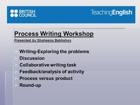 Process Writing Workshop Presented by Shaheena Bakhshov   Writing-Exploring the problems   Discussion   Collaborative writing task   Feedback/analysis.