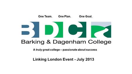One Team. One Plan. One Goal. A truly great college – passionate about success Linking London Event - July 2013.