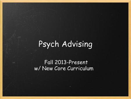Psych Advising Fall 2013-Present w/ New Core Curriculum.