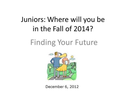 Juniors: Where will you be in the Fall of 2014? Finding Your Future December 6, 2012.