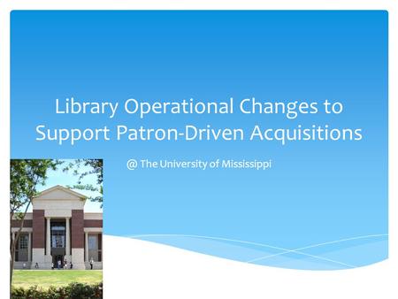 Library Operational Changes to Support Patron-Driven The University of Mississippi.