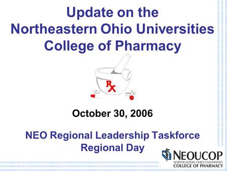 Update on the Northeastern Ohio Universities College of Pharmacy October 30, 2006 NEO Regional Leadership Taskforce Regional Day.