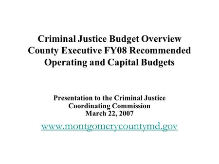 Criminal Justice Budget Overview County Executive FY08 Recommended Operating and Capital Budgets Presentation to the Criminal Justice Coordinating Commission.