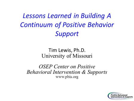 Lessons Learned in Building A Continuum of Positive Behavior Support Tim Lewis, Ph.D. University of Missouri OSEP Center on Positive Behavioral Intervention.