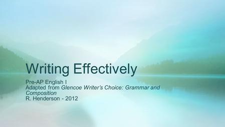Writing Effectively Pre-AP English I Adapted from Glencoe Writer’s Choice: Grammar and Composition R. Henderson - 2012.