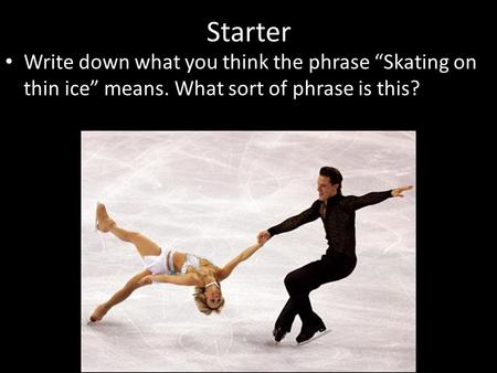 Starter Write down what you think the phrase “Skating on thin ice” means. What sort of phrase is this?