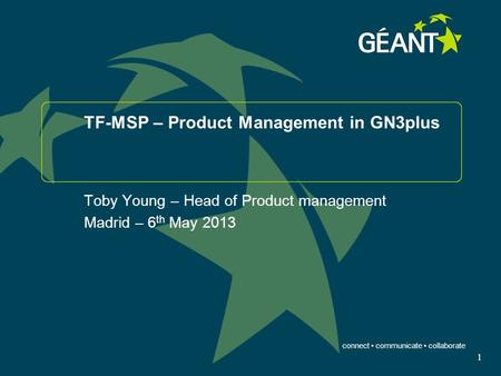 Connect communicate collaborate 1 TF-MSP – Product Management in GN3plus Toby Young – Head of Product management Madrid – 6 th May 2013.