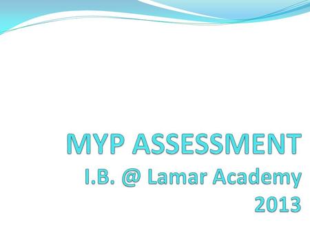 The MYP Assessment Model The aim is to support and encourage student learning. Teachers gather and analyze information on student performance and give.