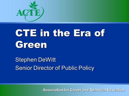 CTE in the Era of Green Stephen DeWitt Senior Director of Public Policy Association for Career and Technical Education.