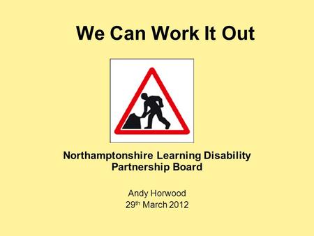 We Can Work It Out Northamptonshire Learning Disability Partnership Board Andy Horwood 29 th March 2012.