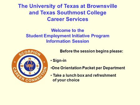 The University of Texas at Brownsville and Texas Southmost College Career Services Welcome to the Student Employment Initiative Program Information Session.