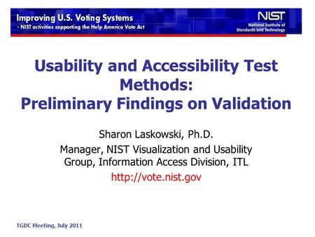 TGDC Meeting, July 2011 Usability and Accessibility Test Methods: Preliminary Findings on Validation Sharon Laskowski, Ph.D. Manager, NIST Visualization.