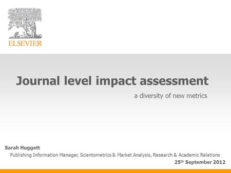 Journal level impact assessment a diversity of new metrics Sarah Huggett Publishing Information Manager, Scientometrics & Market Analysis, Research & Academic.