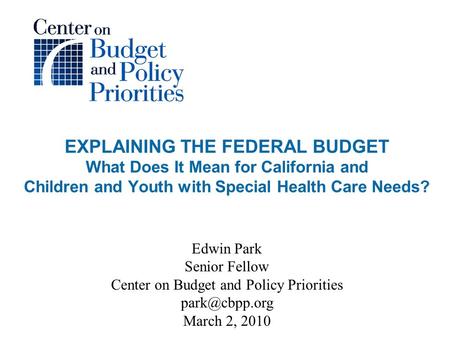 EXPLAINING THE FEDERAL BUDGET What Does It Mean for California and Children and Youth with Special Health Care Needs? Edwin Park Senior Fellow Center on.