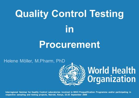 Quality Control Testing in Procurement Helene Möller, M.Pharm, PhD Interregional Seminar for Quality Control Laboratories involved in WHO Prequalification.