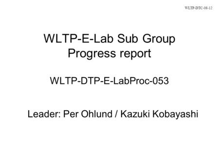 WLTP-E-Lab Sub Group Progress report WLTP-DTP-E-LabProc-053 Leader: Per Ohlund / Kazuki Kobayashi WLTP-DTC-08-12.