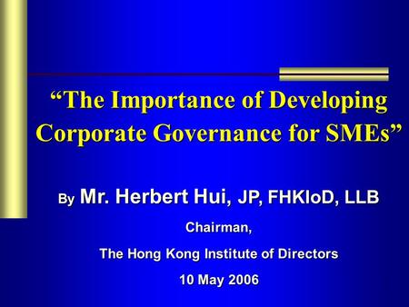 1 “The Importance of Developing Corporate Governance for SMEs” By Mr. Herbert Hui, JP, FHKIoD, LLB Chairman, The Hong Kong Institute of Directors 10 May.