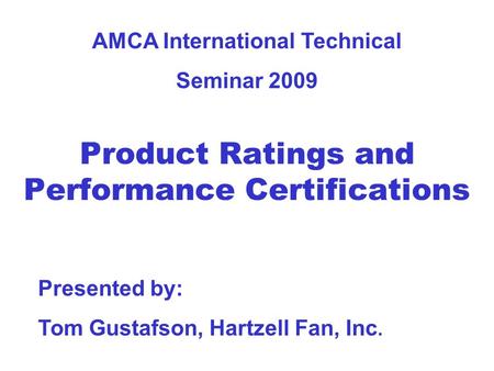 Product Ratings and Performance Certifications Presented by: Tom Gustafson, Hartzell Fan, Inc. AMCA International Technical Seminar 2009.
