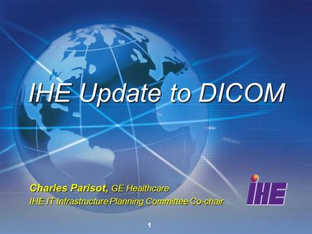 1 Charles Parisot, GE Healthcare IHE IT Infrastructure Planning Committee Co-chair IHE Update to DICOM.