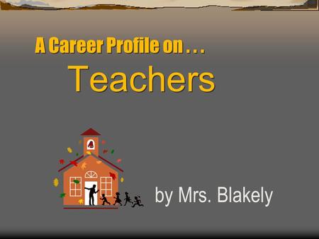 A Career Profile on... Teachers by Mrs. Blakely. Career Field Humanitarian: loves to help people improve their lives.