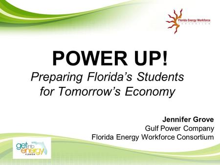 POWER UP! Preparing Florida’s Students for Tomorrow’s Economy Jennifer Grove Gulf Power Company Florida Energy Workforce Consortium.