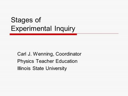 Stages of Experimental Inquiry Carl J. Wenning, Coordinator Physics Teacher Education Illinois State University.