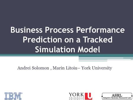 Business Process Performance Prediction on a Tracked Simulation Model Andrei Solomon, Marin Litoiu– York University.
