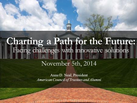 November 5th, 2014 Charting a Path for the Future: Facing challenges with innovative solutions Anne D. Neal, President American Council of Trustees and.