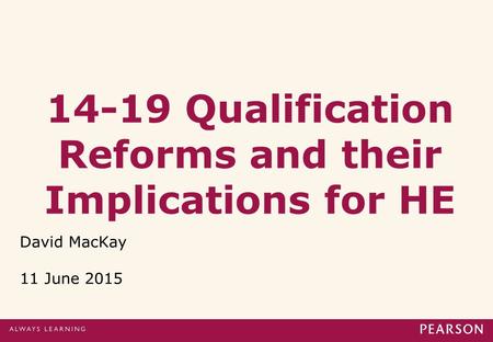 14-19 Qualification Reforms and their Implications for HE David MacKay 11 June 2015.