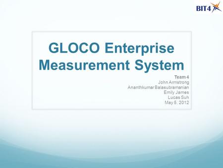 GLOCO Enterprise Measurement System Team 4 John Armstrong Ananthkumar Balasubramanian Emily James Lucas Suh May 5, 2012.