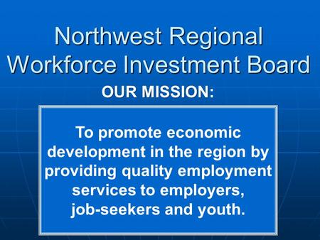 Northwest Regional Workforce Investment Board OUR MISSION OUR MISSION: To promote economic development in the region by providing quality employment services.